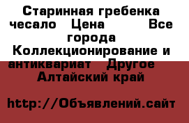 Старинная гребенка чесало › Цена ­ 350 - Все города Коллекционирование и антиквариат » Другое   . Алтайский край